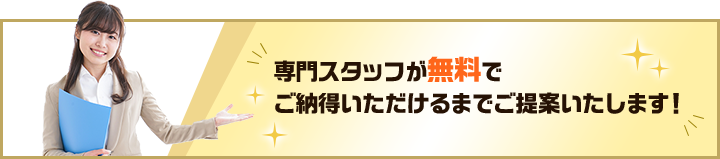 専門スタッフが無料でご納得いただけるまでご提案いたします！